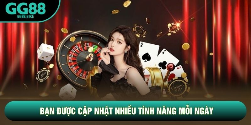 Bạn được cập nhật nhiều tính năng mỗi ngày Bạn được cập nhật nhiều tính năng mỗi ngày